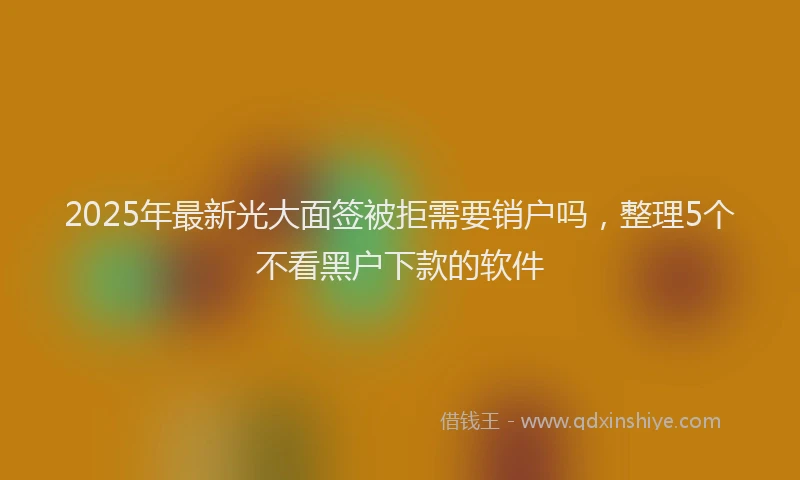 2025年最新光大面签被拒需要销户吗，整理5个不看黑户下款的软件