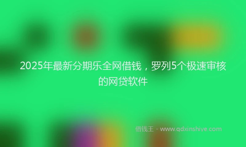2025年最新分期乐全网借钱，罗列5个极速审核的网贷软件