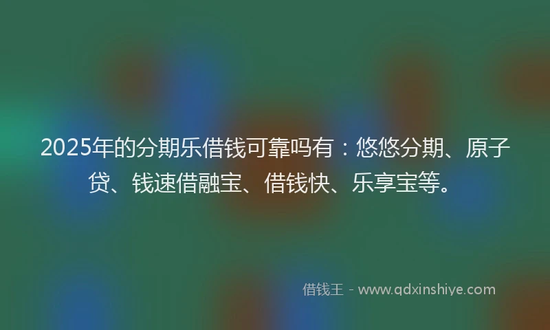 2025年的分期乐借钱可靠吗有：悠悠分期、原子贷、钱速借融宝、借钱快、乐享宝等。