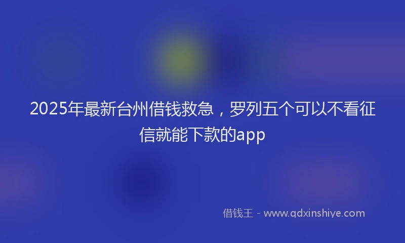 2025年最新台州借钱救急，罗列五个可以不看征信就能下款的app