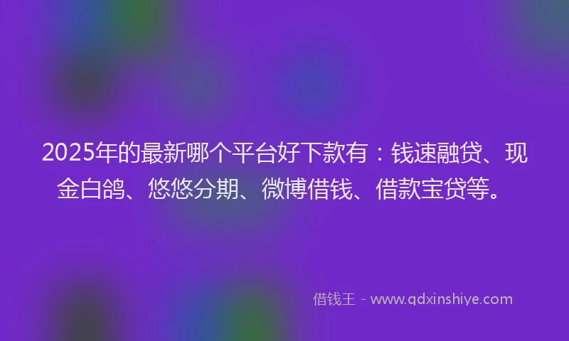 2025年的最新哪个平台好下款有：钱速融贷、现金白鸽、悠悠分期、微博借钱、借款宝贷等。