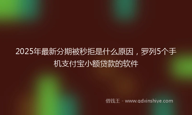 2025年最新分期被秒拒是什么原因，罗列5个手机支付宝小额贷款的软件