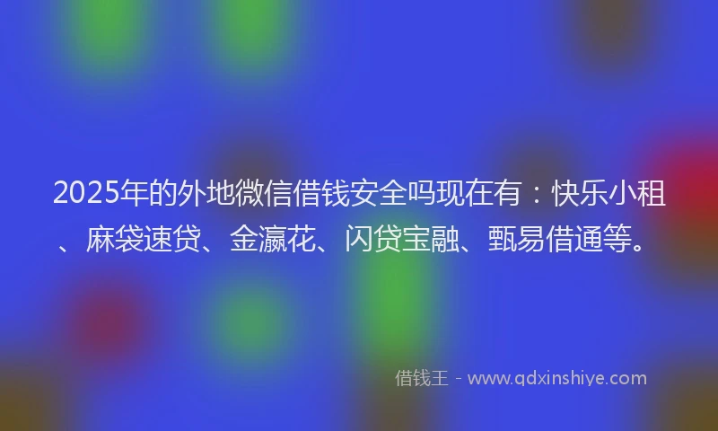 2025年的外地微信借钱安全吗现在有：快乐小租、麻袋速贷、金瀛花、闪贷宝融、甄易借通等。