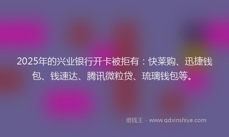 2025年的兴业银行开卡被拒有：快莱购、迅捷钱包、钱速达、腾讯微粒贷、琉璃钱包等。