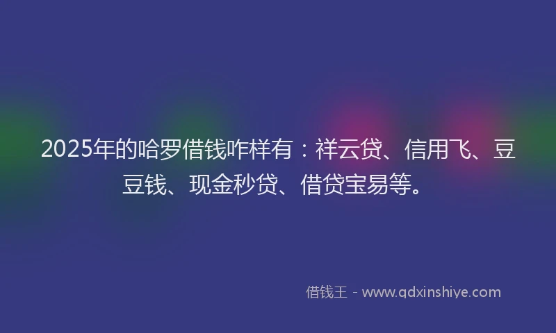 2025年的哈罗借钱咋样有：祥云贷、信用飞、豆豆钱、现金秒贷、借贷宝易等。