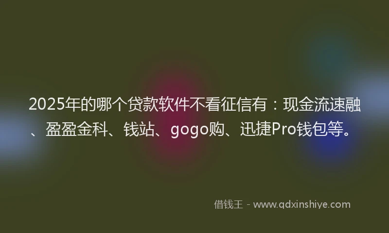 2025年的哪个贷款软件不看征信有：现金流速融、盈盈金科、钱站、gogo购、迅捷Pro钱包等。