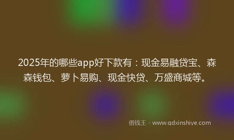 2025年的哪些app好下款有：现金易融贷宝、森森钱包、萝卜易购、现金快贷、万盛商城等。