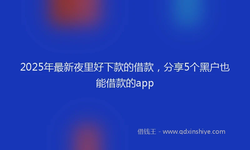 2025年最新夜里好下款的借款，分享5个黑户也能借款的app
