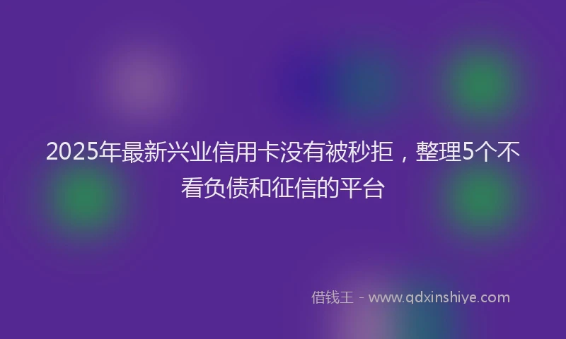 2025年最新兴业信用卡没有被秒拒，整理5个不看负债和征信的平台