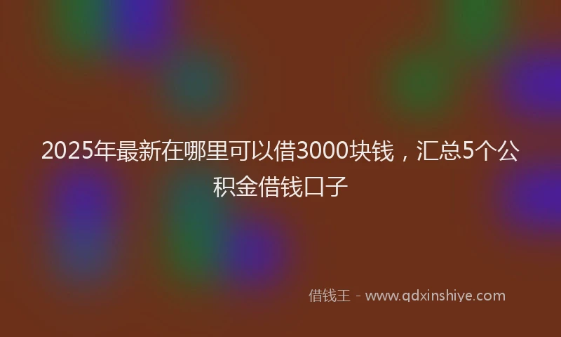 2025年最新在哪里可以借3000块钱，汇总5个公积金借钱口子