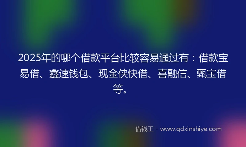 2025年的哪个借款平台比较容易通过有：借款宝易借、鑫速钱包、现金侠快借、喜融信、甄宝借等。
