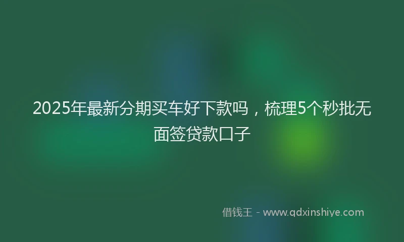 2025年最新分期买车好下款吗，梳理5个秒批无面签贷款口子