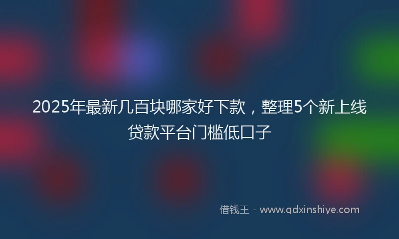 2025年最新几百块哪家好下款，整理5个新上线贷款平台门槛低口子