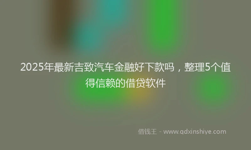 2025年最新吉致汽车金融好下款吗，整理5个值得信赖的借贷软件