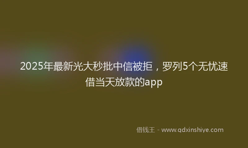 2025年最新光大秒批中信被拒，罗列5个无忧速借当天放款的app