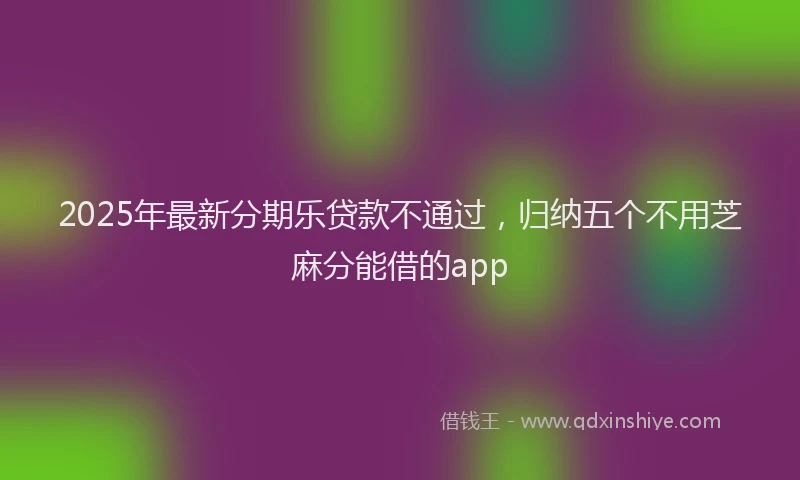 2025年最新分期乐贷款不通过，归纳五个不用芝麻分能借的app