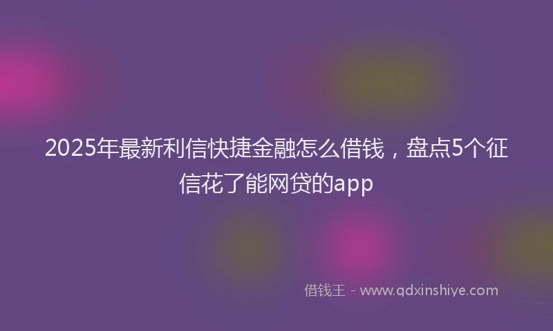 2025年最新利信快捷金融怎么借钱，盘点5个征信花了能网贷的app