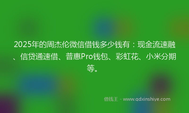 2025年的周杰伦微信借钱多少钱有：现金流速融、信贷通速借、普惠Pro钱包、彩虹花、小米分期等。