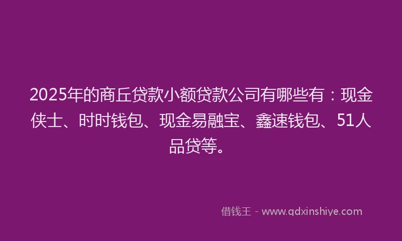 2025年的商丘贷款小额贷款公司有哪些有：现金侠士、时时钱包、现金易融宝、鑫速钱包、51人品贷等。