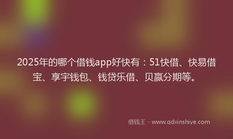 2025年的哪个借钱app好快有：51快借、快易借宝、享宇钱包、钱贷乐借、贝赢分期等。