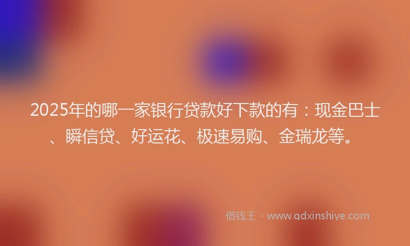 2025年的哪一家银行贷款好下款的有：现金巴士、瞬信贷、好运花、极速易购、金瑞龙等。