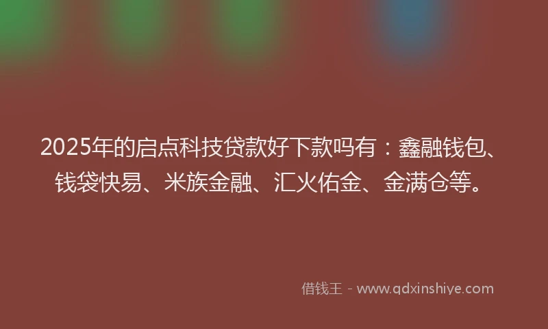 2025年的启点科技贷款好下款吗有：鑫融钱包、钱袋快易、米族金融、汇火佑金、金满仓等。