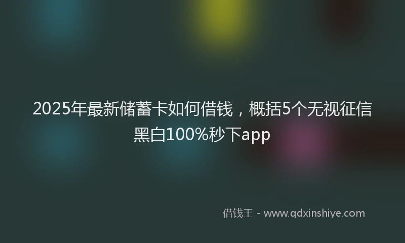 2025年最新储蓄卡如何借钱，概括5个无视征信黑白100%秒下app