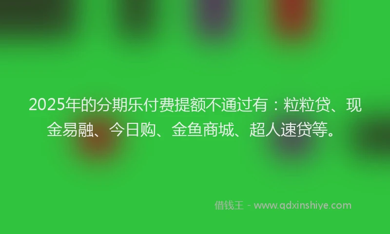 2025年的分期乐付费提额不通过有：粒粒贷、现金易融、今日购、金鱼商城、超人速贷等。