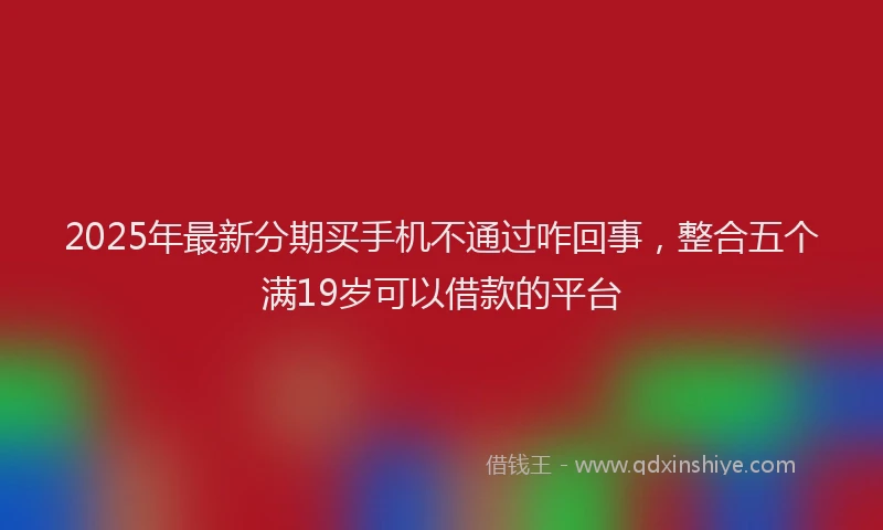 2025年最新分期买手机不通过咋回事，整合五个满19岁可以借款的平台