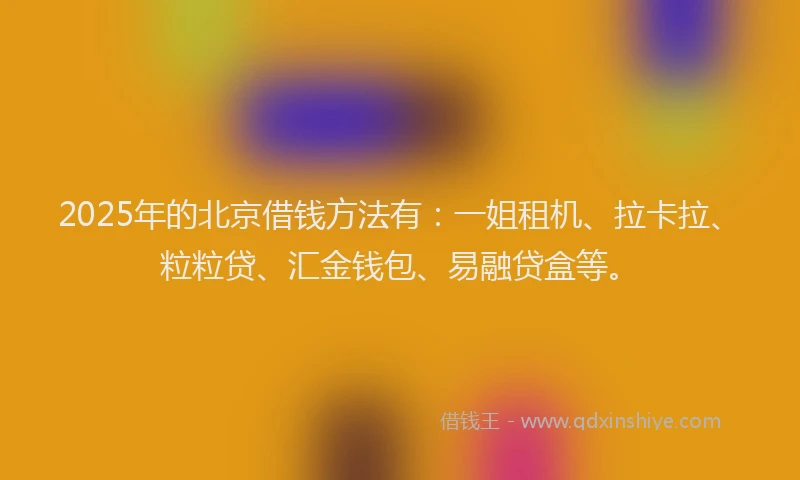 2025年的北京借钱方法有：一姐租机、拉卡拉、粒粒贷、汇金钱包、易融贷盒等。