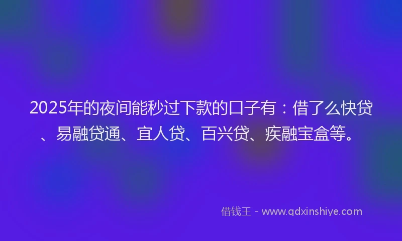 2025年的夜间能秒过下款的口子有：借了么快贷、易融贷通、宜人贷、百兴贷、疾融宝盒等。
