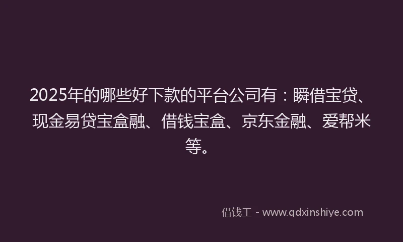 2025年的哪些好下款的平台公司有：瞬借宝贷、现金易贷宝盒融、借钱宝盒、京东金融、爱帮米等。