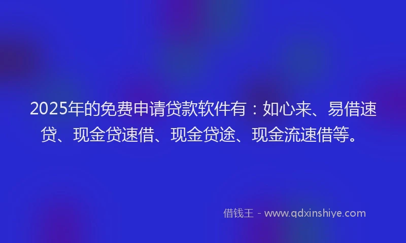2025年的免费申请贷款软件有：如心来、易借速贷、现金贷速借、现金贷途、现金流速借等。