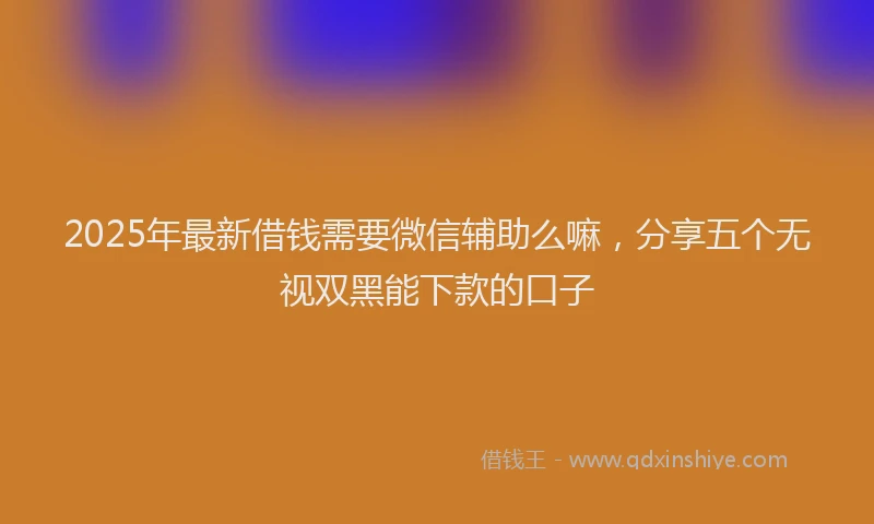 2025年最新借钱需要微信辅助么嘛，分享五个无视双黑能下款的口子