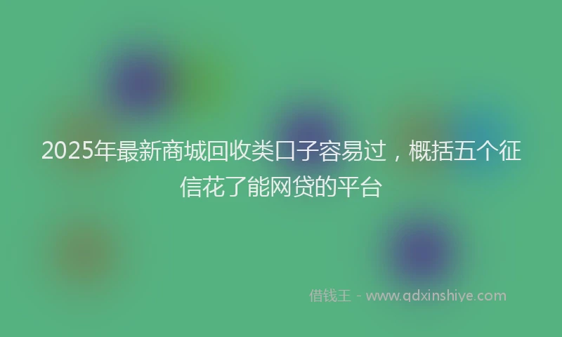 2025年最新商城回收类口子容易过，概括五个征信花了能网贷的平台