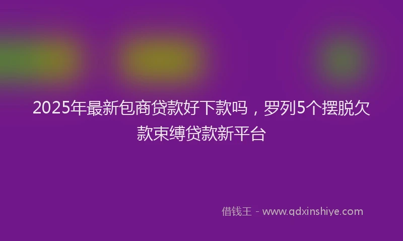 2025年最新包商贷款好下款吗，罗列5个摆脱欠款束缚贷款新平台