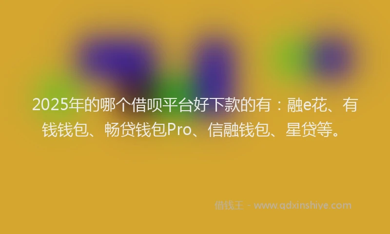 2025年的哪个借呗平台好下款的有：融e花、有钱钱包、畅贷钱包Pro、信融钱包、星贷等。