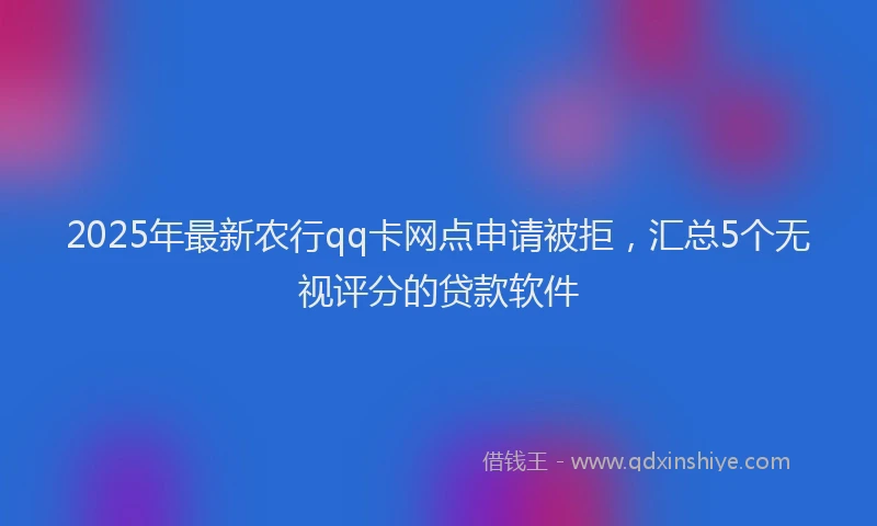 2025年最新农行qq卡网点申请被拒，汇总5个无视评分的贷款软件