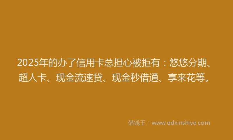 2025年的办了信用卡总担心被拒有：悠悠分期、超人卡、现金流速贷、现金秒借通、享来花等。