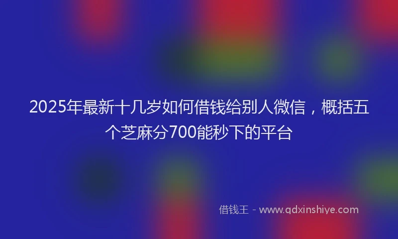 2025年最新十几岁如何借钱给别人微信，概括五个芝麻分700能秒下的平台