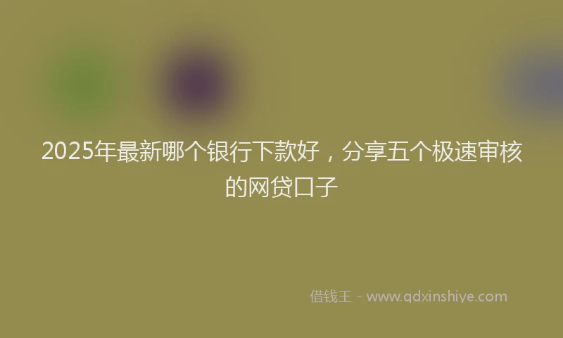 2025年最新哪个银行下款好，分享五个极速审核的网贷口子