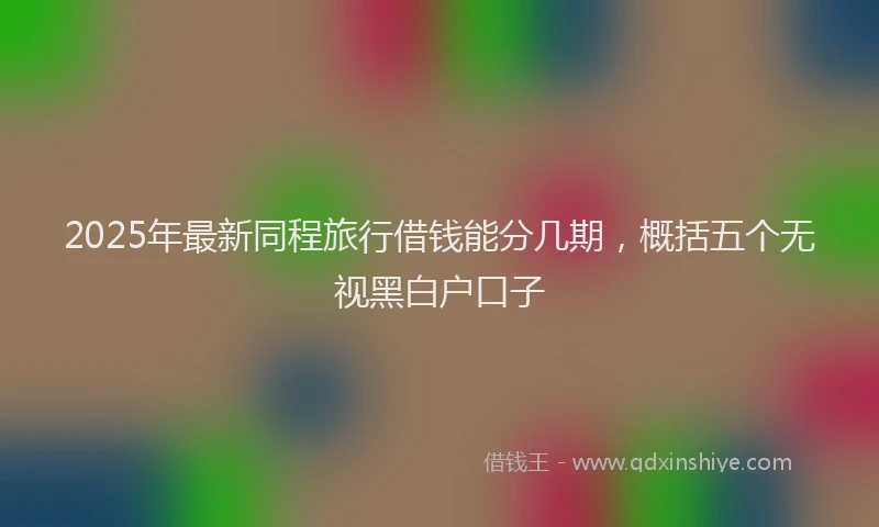 2025年最新同程旅行借钱能分几期，概括五个无视黑白户口子
