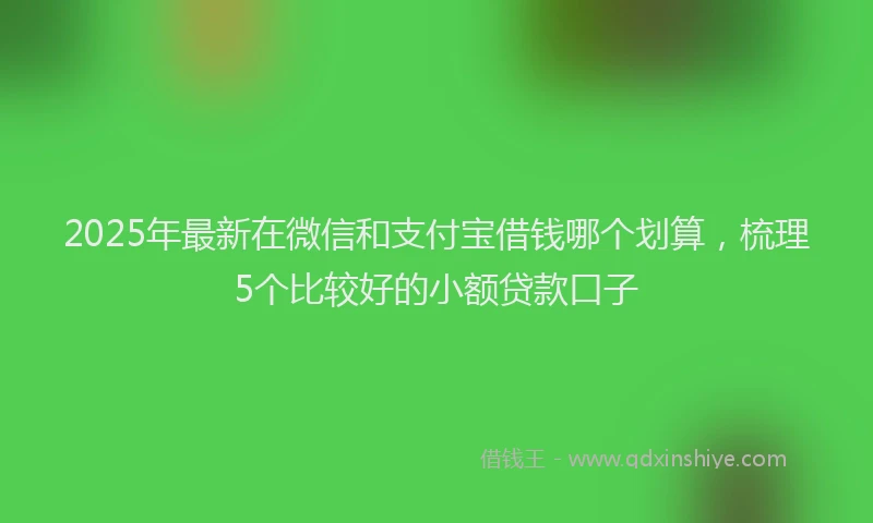 2025年最新在微信和支付宝借钱哪个划算，梳理5个比较好的小额贷款口子