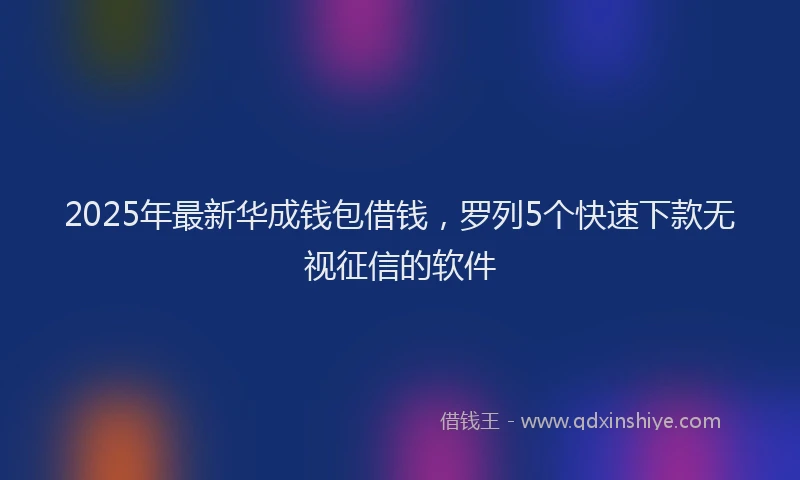 2025年最新华成钱包借钱，罗列5个快速下款无视征信的软件