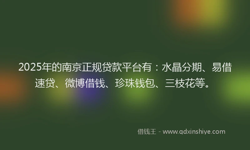 2025年的南京正规贷款平台有：水晶分期、易借速贷、微博借钱、珍珠钱包、三枝花等。