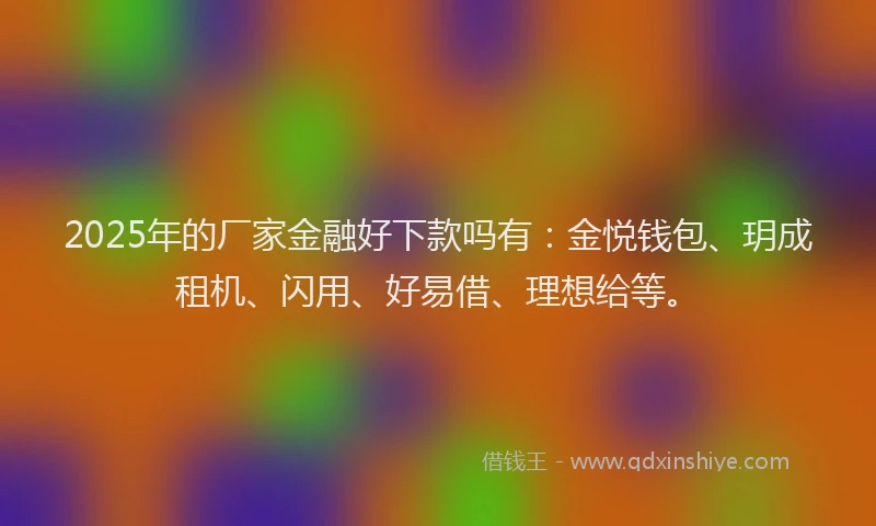 2025年的厂家金融好下款吗有：金悦钱包、玥成租机、闪用、好易借、理想给等。
