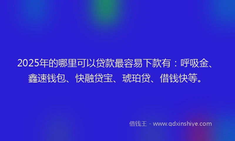 2025年的哪里可以贷款最容易下款有：呼吸金、鑫速钱包、快融贷宝、琥珀贷、借钱快等。