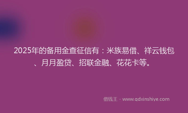 2025年的备用金查征信有：米族易借、祥云钱包、月月盈贷、招联金融、花花卡等。