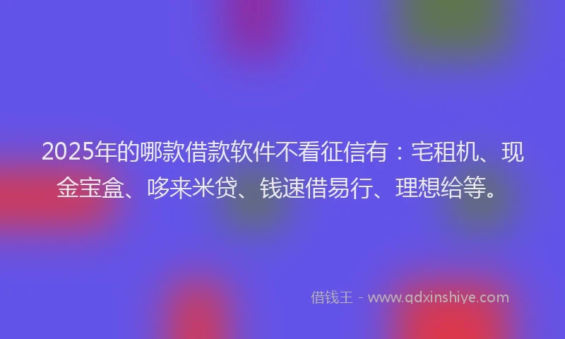 2025年的哪款借款软件不看征信有：宅租机、现金宝盒、哆来米贷、钱速借易行、理想给等。