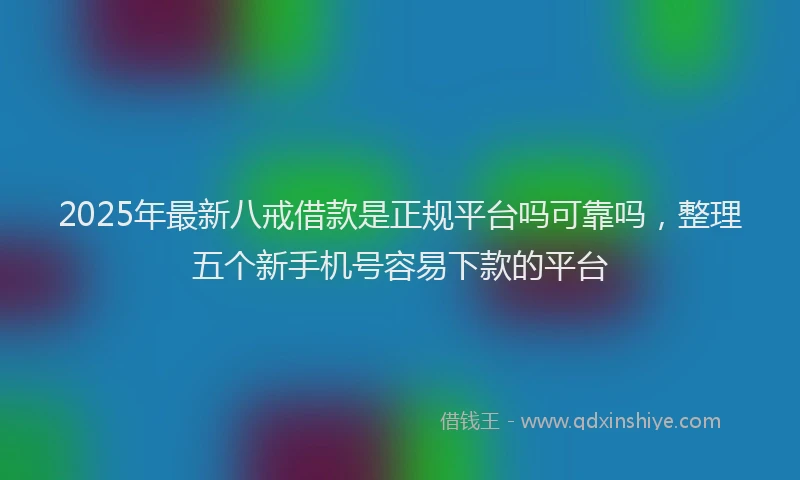 2025年最新八戒借款是正规平台吗可靠吗，整理五个新手机号容易下款的平台